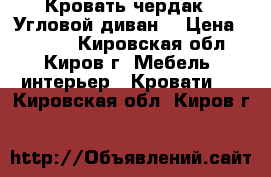 Кровать-чердак , Угловой диван, › Цена ­ 7 000 - Кировская обл., Киров г. Мебель, интерьер » Кровати   . Кировская обл.,Киров г.